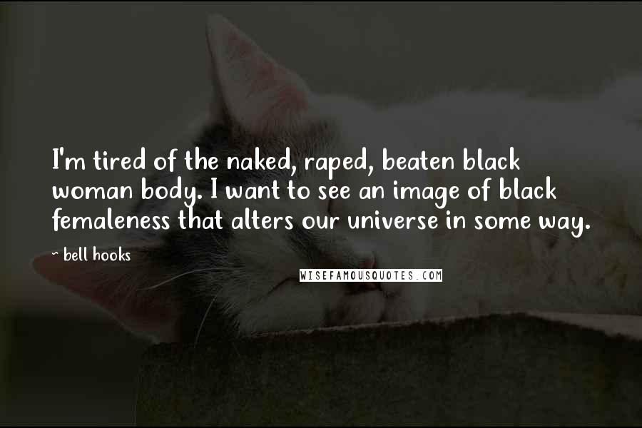 Bell Hooks Quotes: I'm tired of the naked, raped, beaten black woman body. I want to see an image of black femaleness that alters our universe in some way.