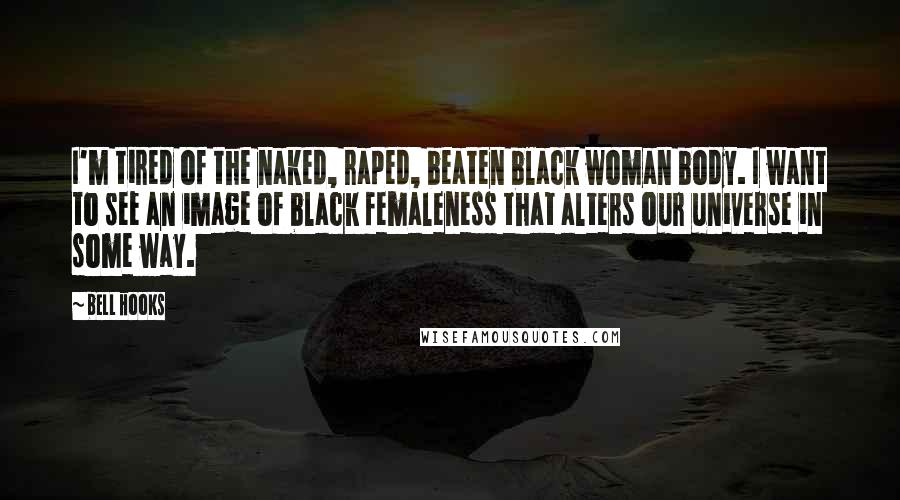 Bell Hooks Quotes: I'm tired of the naked, raped, beaten black woman body. I want to see an image of black femaleness that alters our universe in some way.