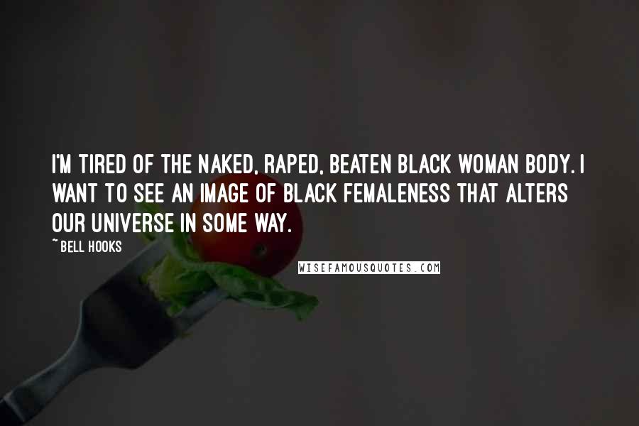 Bell Hooks Quotes: I'm tired of the naked, raped, beaten black woman body. I want to see an image of black femaleness that alters our universe in some way.