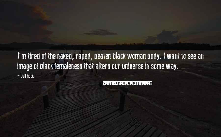 Bell Hooks Quotes: I'm tired of the naked, raped, beaten black woman body. I want to see an image of black femaleness that alters our universe in some way.