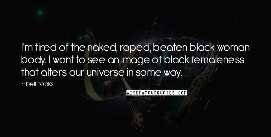 Bell Hooks Quotes: I'm tired of the naked, raped, beaten black woman body. I want to see an image of black femaleness that alters our universe in some way.