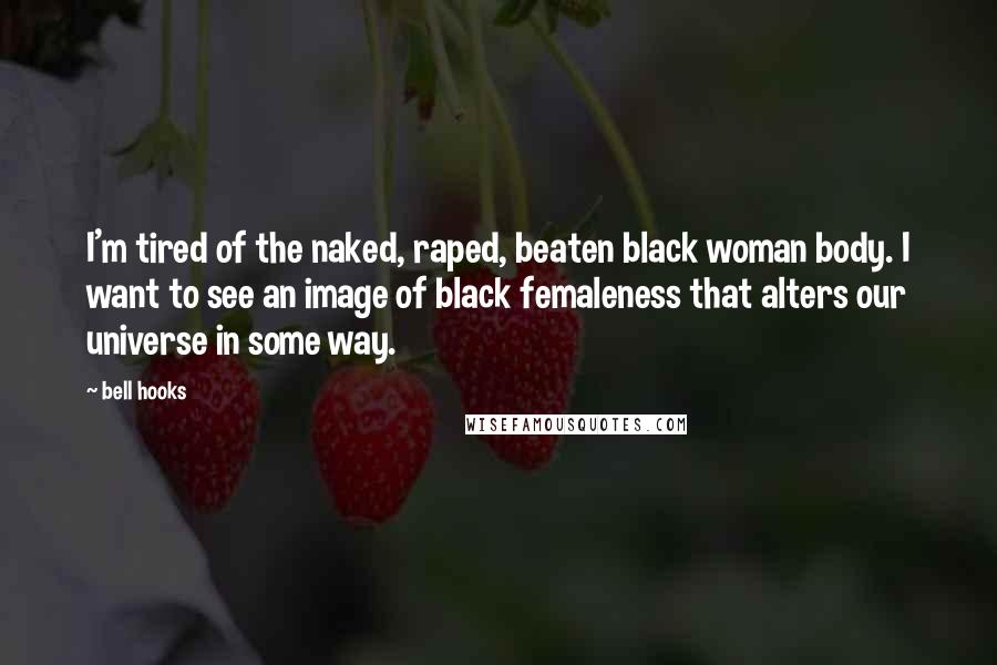 Bell Hooks Quotes: I'm tired of the naked, raped, beaten black woman body. I want to see an image of black femaleness that alters our universe in some way.