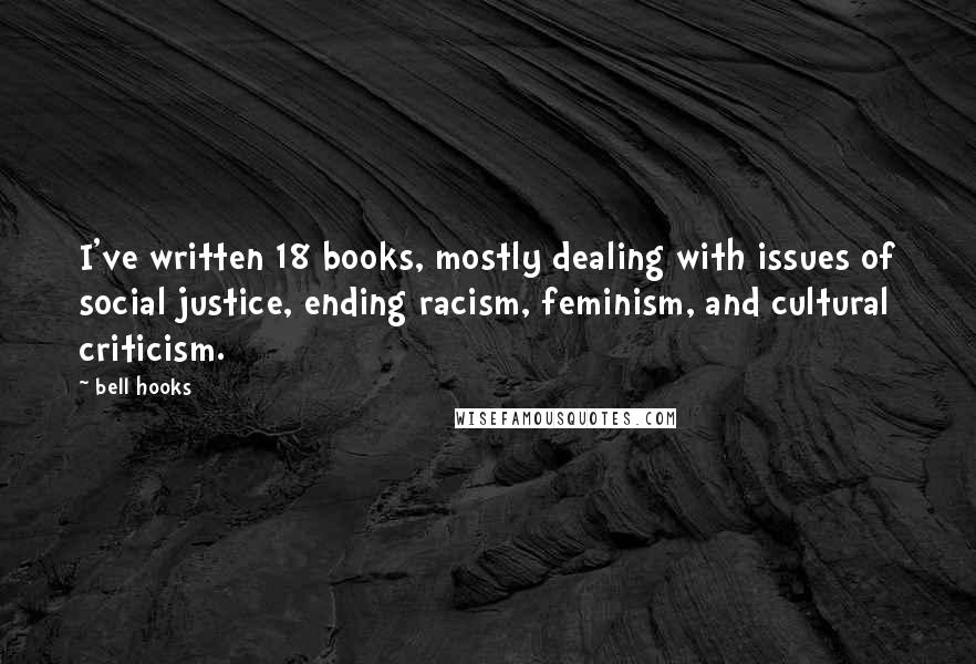 Bell Hooks Quotes: I've written 18 books, mostly dealing with issues of social justice, ending racism, feminism, and cultural criticism.