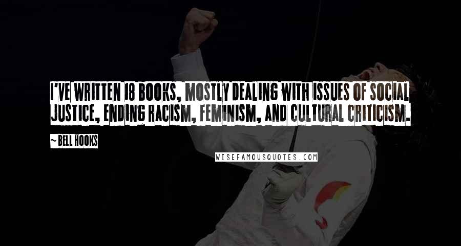 Bell Hooks Quotes: I've written 18 books, mostly dealing with issues of social justice, ending racism, feminism, and cultural criticism.