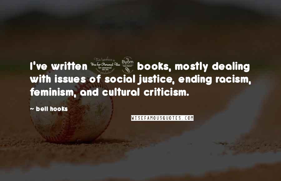 Bell Hooks Quotes: I've written 18 books, mostly dealing with issues of social justice, ending racism, feminism, and cultural criticism.