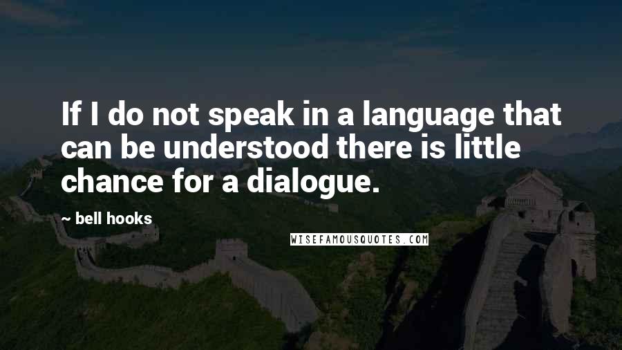 Bell Hooks Quotes: If I do not speak in a language that can be understood there is little chance for a dialogue.