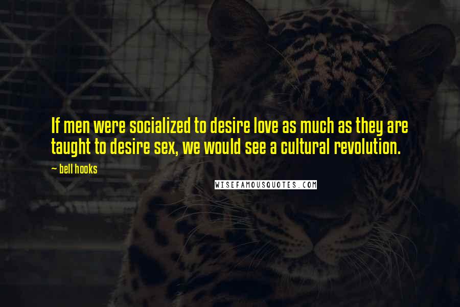 Bell Hooks Quotes: If men were socialized to desire love as much as they are taught to desire sex, we would see a cultural revolution.