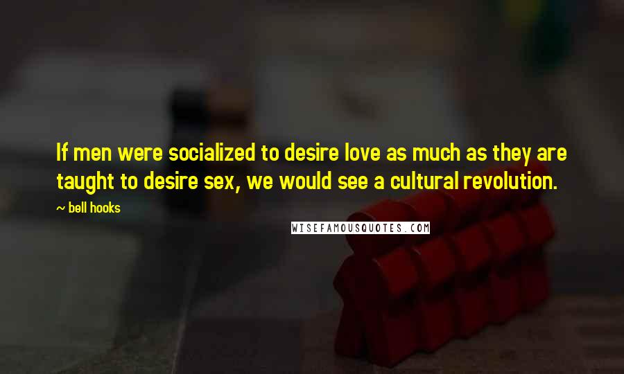 Bell Hooks Quotes: If men were socialized to desire love as much as they are taught to desire sex, we would see a cultural revolution.