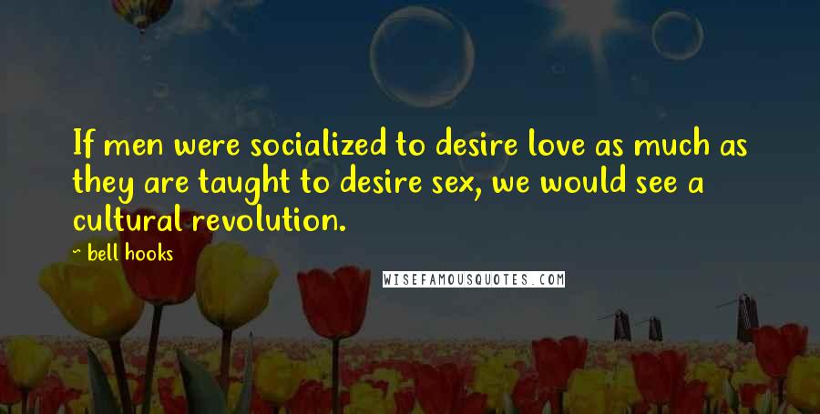 Bell Hooks Quotes: If men were socialized to desire love as much as they are taught to desire sex, we would see a cultural revolution.