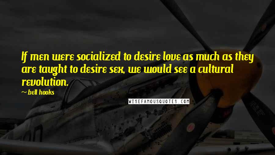 Bell Hooks Quotes: If men were socialized to desire love as much as they are taught to desire sex, we would see a cultural revolution.