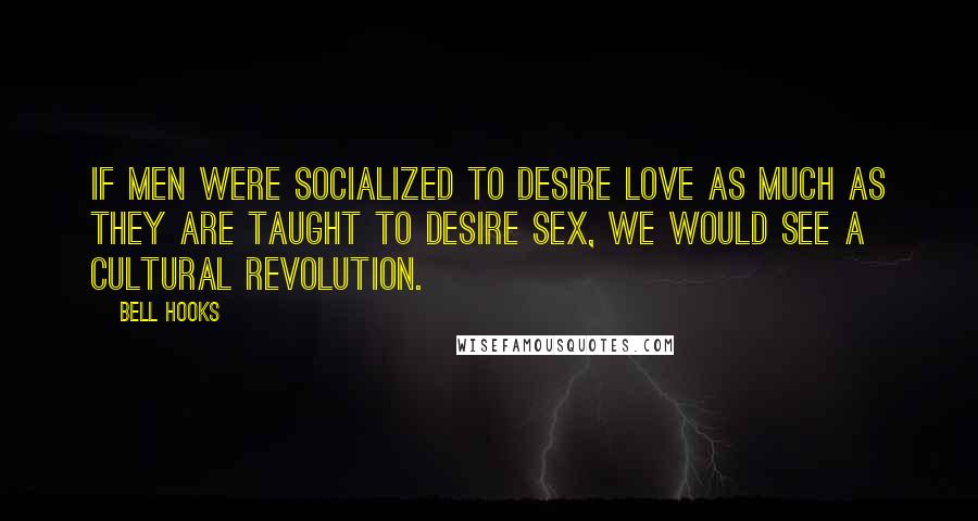 Bell Hooks Quotes: If men were socialized to desire love as much as they are taught to desire sex, we would see a cultural revolution.