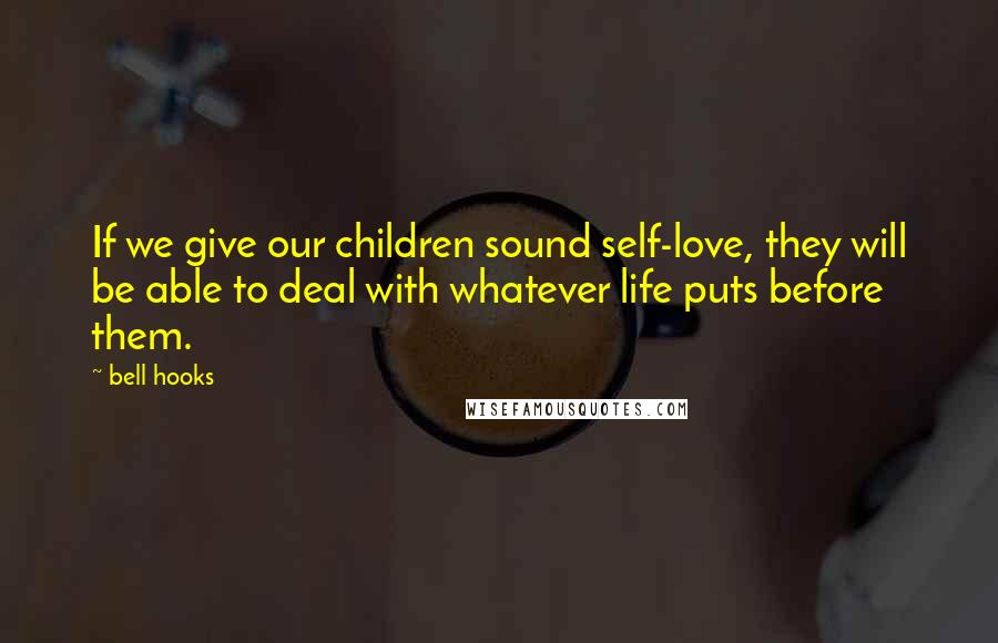 Bell Hooks Quotes: If we give our children sound self-love, they will be able to deal with whatever life puts before them.