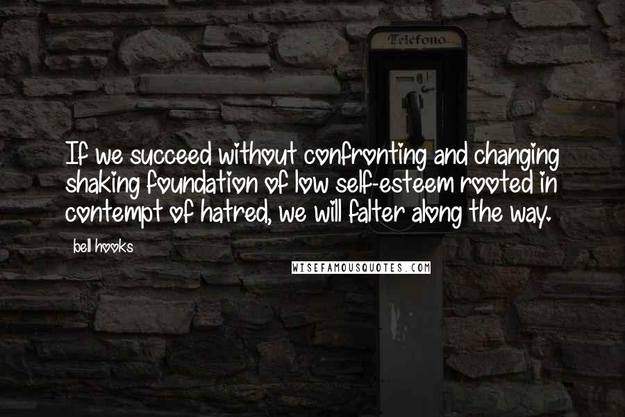 Bell Hooks Quotes: If we succeed without confronting and changing shaking foundation of low self-esteem rooted in contempt of hatred, we will falter along the way.