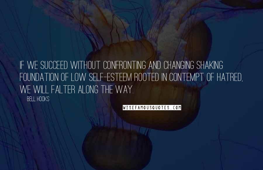 Bell Hooks Quotes: If we succeed without confronting and changing shaking foundation of low self-esteem rooted in contempt of hatred, we will falter along the way.