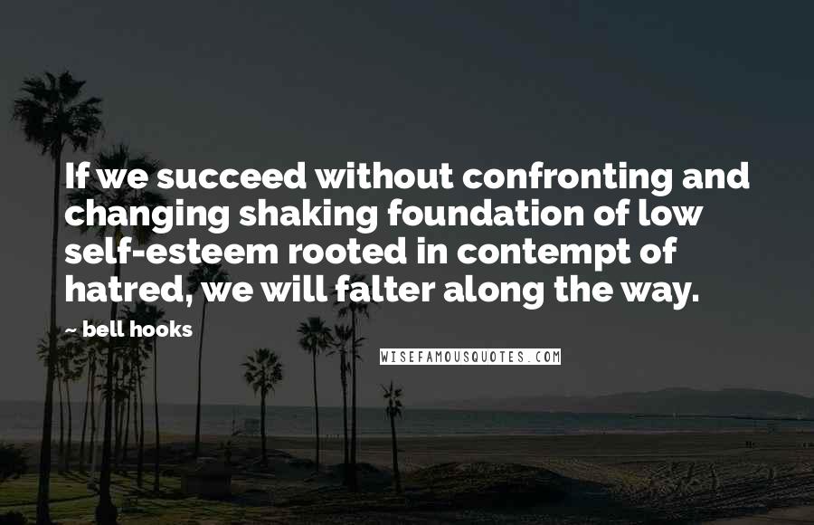 Bell Hooks Quotes: If we succeed without confronting and changing shaking foundation of low self-esteem rooted in contempt of hatred, we will falter along the way.