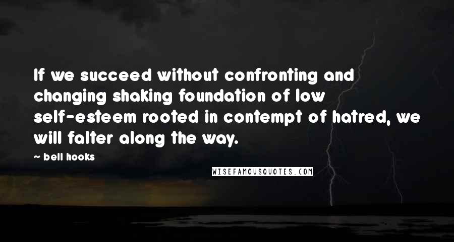 Bell Hooks Quotes: If we succeed without confronting and changing shaking foundation of low self-esteem rooted in contempt of hatred, we will falter along the way.