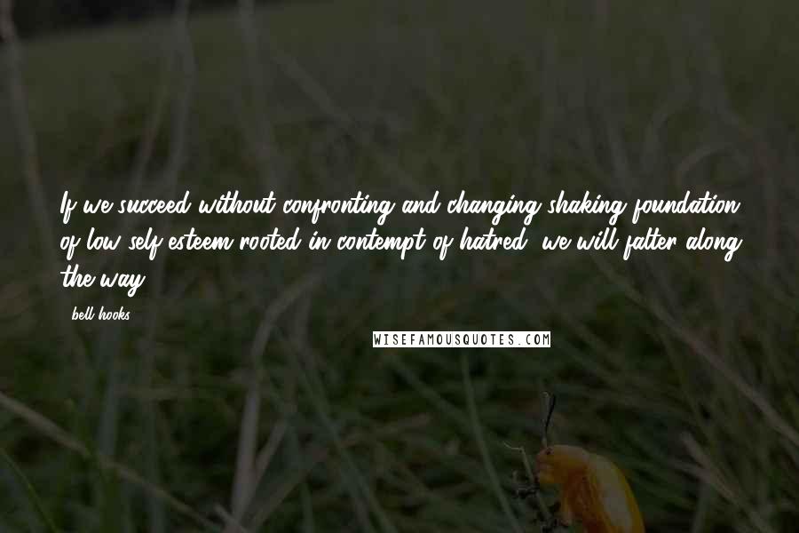 Bell Hooks Quotes: If we succeed without confronting and changing shaking foundation of low self-esteem rooted in contempt of hatred, we will falter along the way.