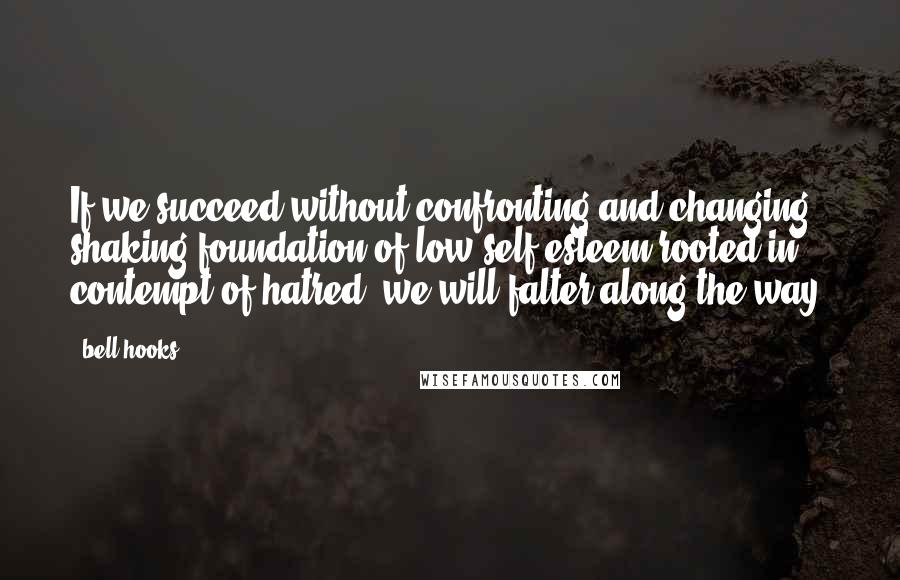 Bell Hooks Quotes: If we succeed without confronting and changing shaking foundation of low self-esteem rooted in contempt of hatred, we will falter along the way.