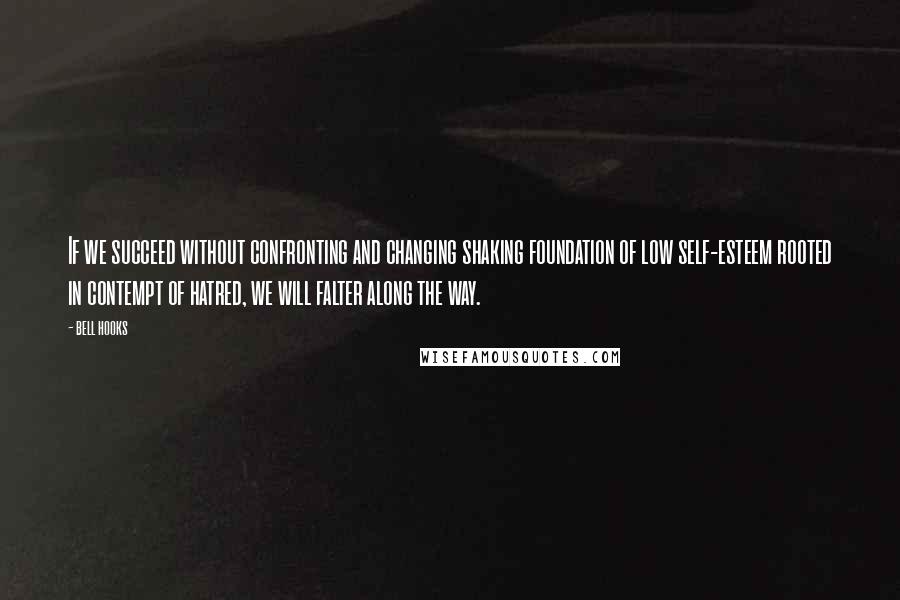 Bell Hooks Quotes: If we succeed without confronting and changing shaking foundation of low self-esteem rooted in contempt of hatred, we will falter along the way.