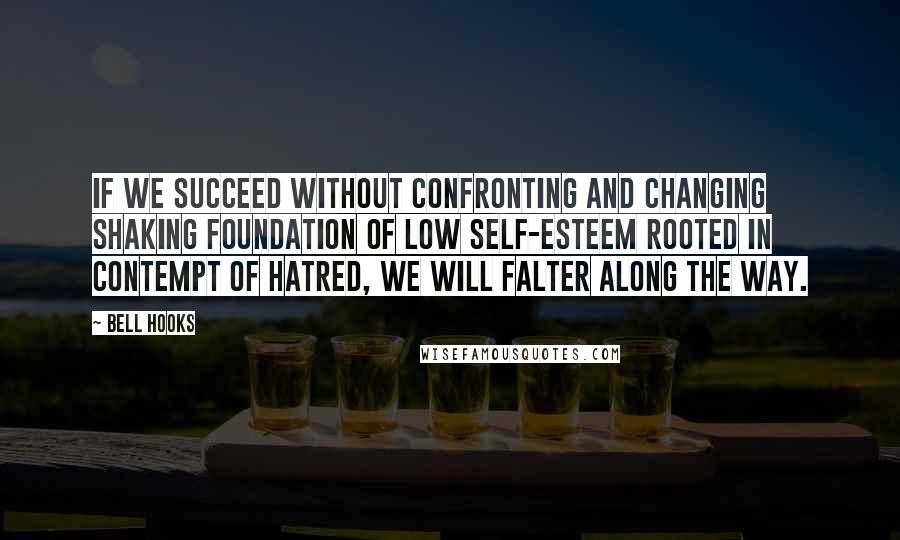 Bell Hooks Quotes: If we succeed without confronting and changing shaking foundation of low self-esteem rooted in contempt of hatred, we will falter along the way.