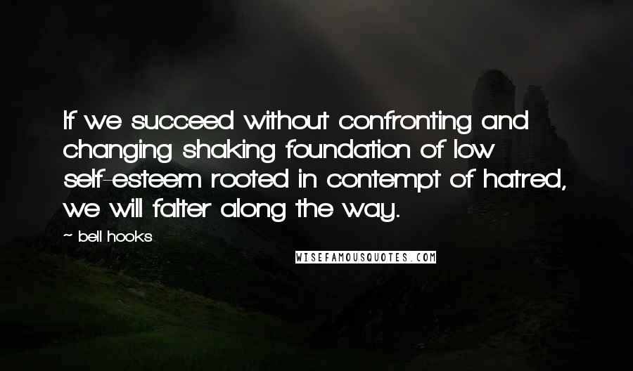 Bell Hooks Quotes: If we succeed without confronting and changing shaking foundation of low self-esteem rooted in contempt of hatred, we will falter along the way.