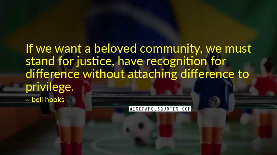 Bell Hooks Quotes: If we want a beloved community, we must stand for justice, have recognition for difference without attaching difference to privilege.