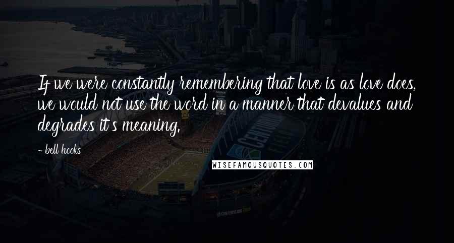 Bell Hooks Quotes: If we were constantly remembering that love is as love does, we would not use the word in a manner that devalues and degrades it's meaning.
