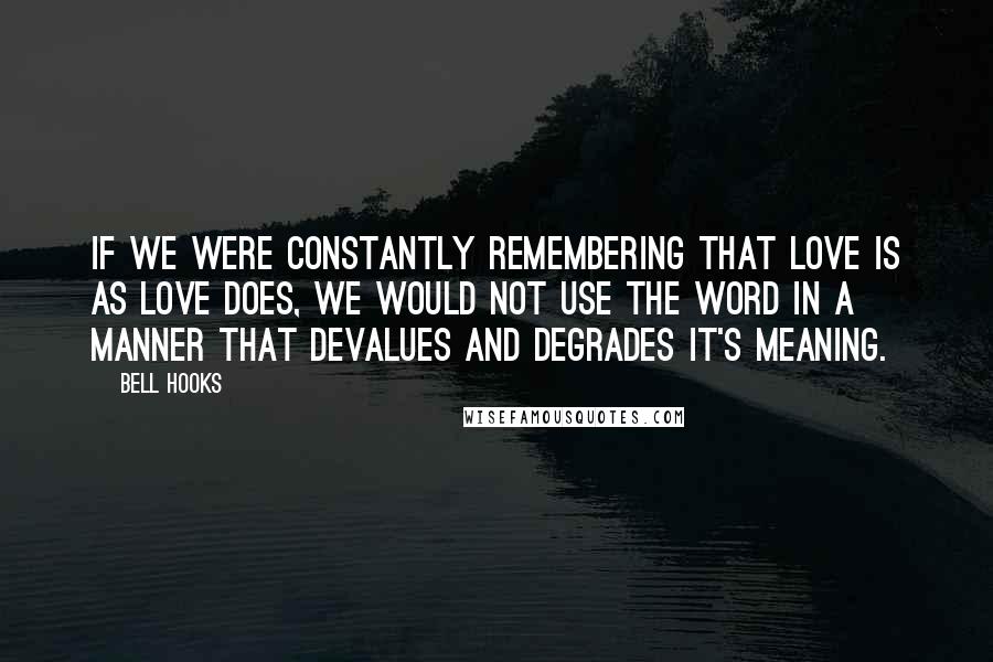 Bell Hooks Quotes: If we were constantly remembering that love is as love does, we would not use the word in a manner that devalues and degrades it's meaning.