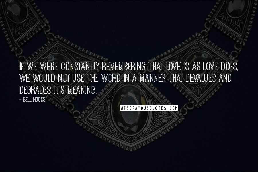 Bell Hooks Quotes: If we were constantly remembering that love is as love does, we would not use the word in a manner that devalues and degrades it's meaning.