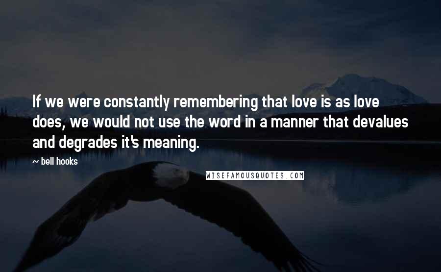 Bell Hooks Quotes: If we were constantly remembering that love is as love does, we would not use the word in a manner that devalues and degrades it's meaning.