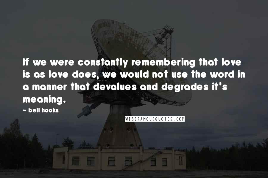 Bell Hooks Quotes: If we were constantly remembering that love is as love does, we would not use the word in a manner that devalues and degrades it's meaning.