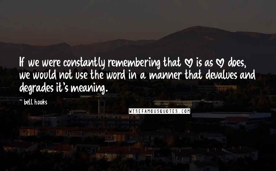 Bell Hooks Quotes: If we were constantly remembering that love is as love does, we would not use the word in a manner that devalues and degrades it's meaning.