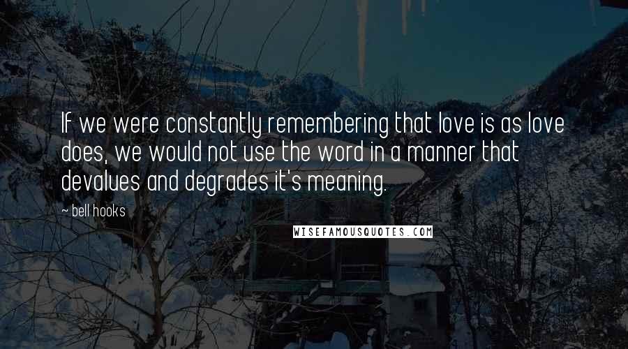 Bell Hooks Quotes: If we were constantly remembering that love is as love does, we would not use the word in a manner that devalues and degrades it's meaning.