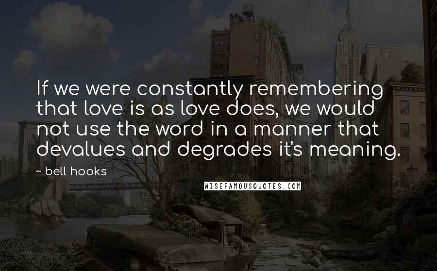 Bell Hooks Quotes: If we were constantly remembering that love is as love does, we would not use the word in a manner that devalues and degrades it's meaning.