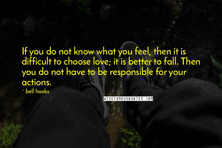 Bell Hooks Quotes: If you do not know what you feel, then it is difficult to choose love; it is better to fall. Then you do not have to be responsible for your actions.