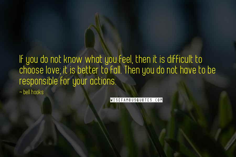 Bell Hooks Quotes: If you do not know what you feel, then it is difficult to choose love; it is better to fall. Then you do not have to be responsible for your actions.