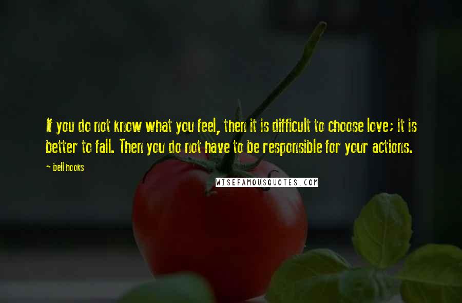 Bell Hooks Quotes: If you do not know what you feel, then it is difficult to choose love; it is better to fall. Then you do not have to be responsible for your actions.