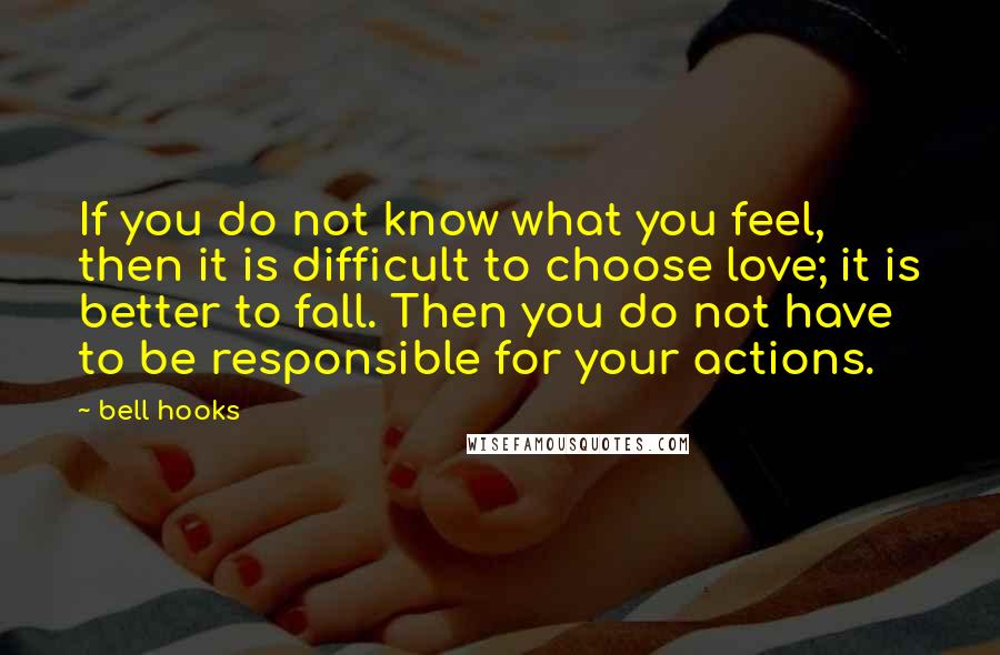 Bell Hooks Quotes: If you do not know what you feel, then it is difficult to choose love; it is better to fall. Then you do not have to be responsible for your actions.