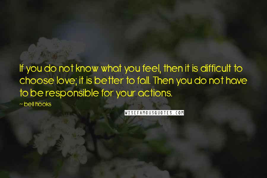 Bell Hooks Quotes: If you do not know what you feel, then it is difficult to choose love; it is better to fall. Then you do not have to be responsible for your actions.