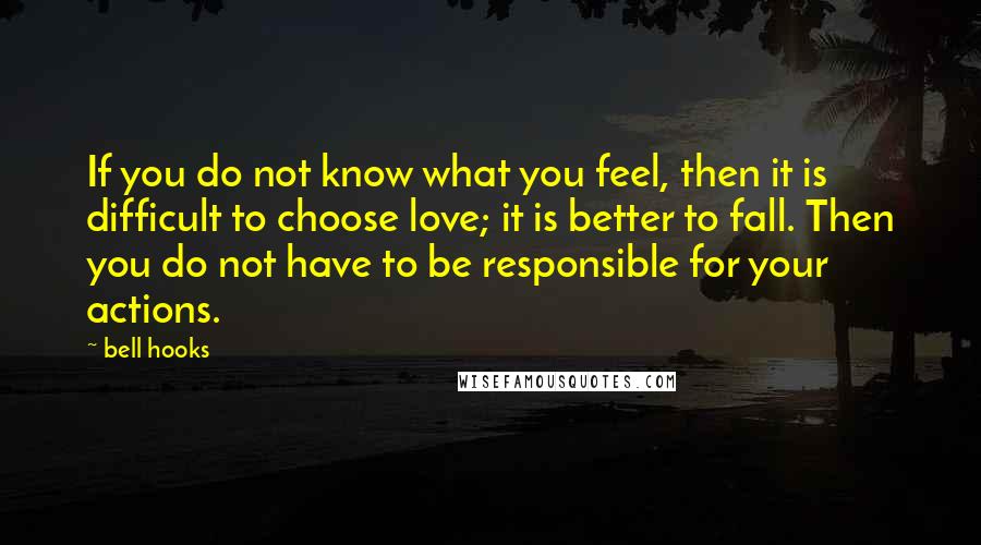 Bell Hooks Quotes: If you do not know what you feel, then it is difficult to choose love; it is better to fall. Then you do not have to be responsible for your actions.