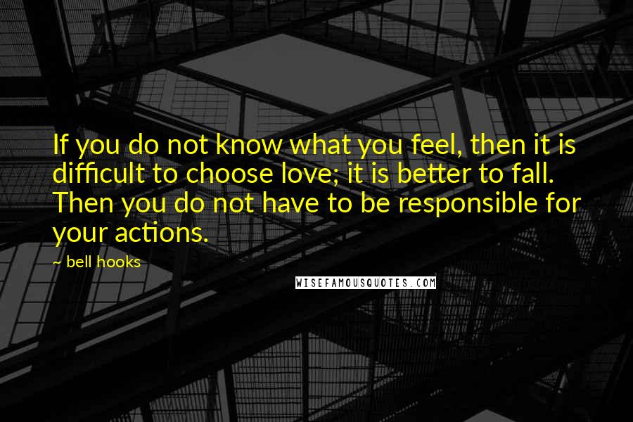 Bell Hooks Quotes: If you do not know what you feel, then it is difficult to choose love; it is better to fall. Then you do not have to be responsible for your actions.