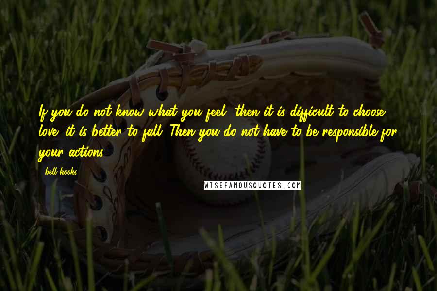 Bell Hooks Quotes: If you do not know what you feel, then it is difficult to choose love; it is better to fall. Then you do not have to be responsible for your actions.