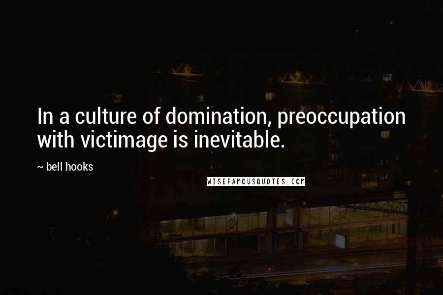 Bell Hooks Quotes: In a culture of domination, preoccupation with victimage is inevitable.