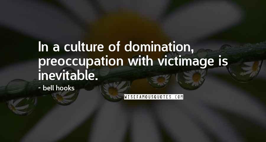 Bell Hooks Quotes: In a culture of domination, preoccupation with victimage is inevitable.