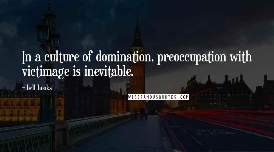 Bell Hooks Quotes: In a culture of domination, preoccupation with victimage is inevitable.