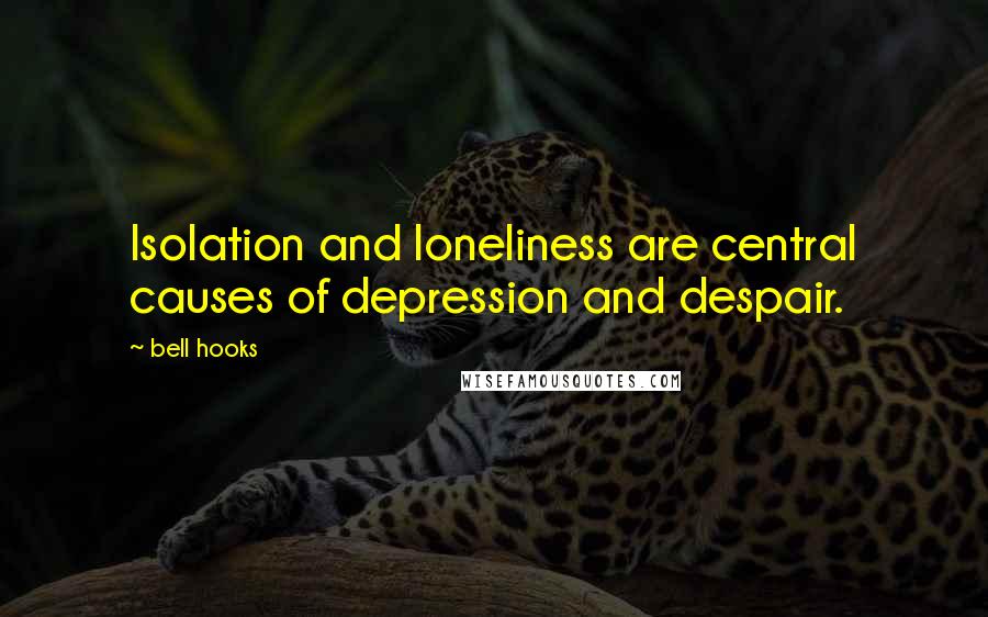 Bell Hooks Quotes: Isolation and loneliness are central causes of depression and despair.