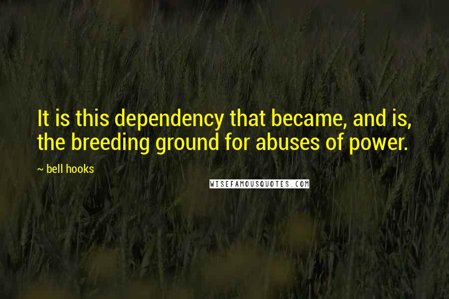 Bell Hooks Quotes: It is this dependency that became, and is, the breeding ground for abuses of power.
