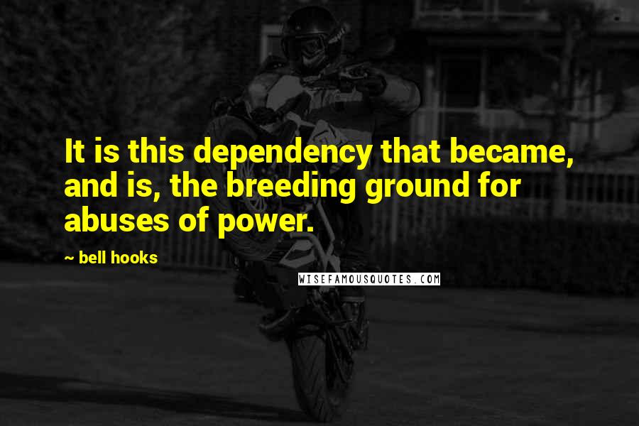 Bell Hooks Quotes: It is this dependency that became, and is, the breeding ground for abuses of power.