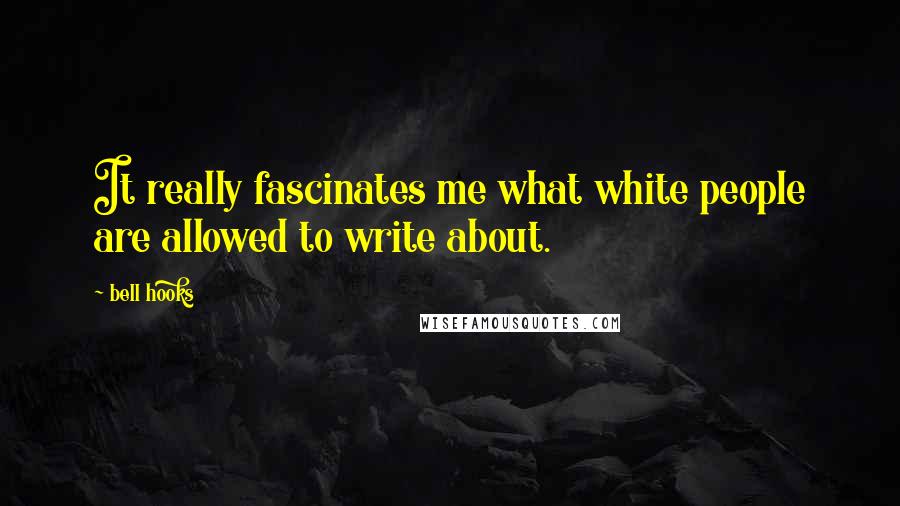 Bell Hooks Quotes: It really fascinates me what white people are allowed to write about.