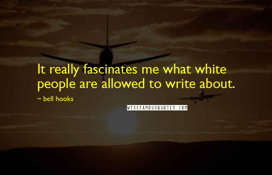 Bell Hooks Quotes: It really fascinates me what white people are allowed to write about.